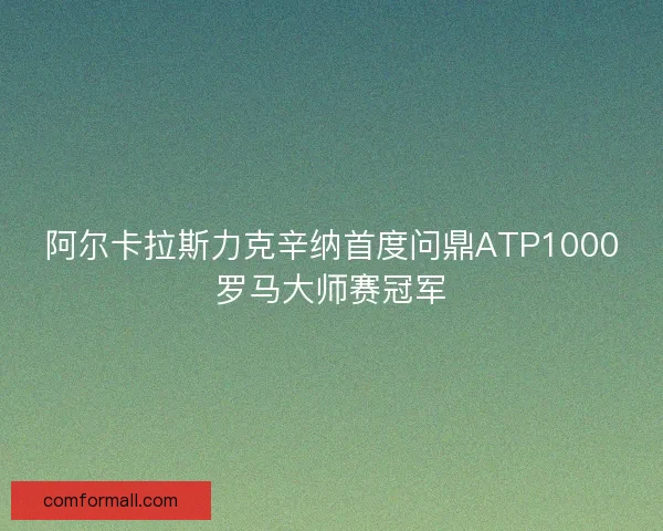 阿尔卡拉斯力克辛纳首度问鼎ATP1000罗马大师赛冠军