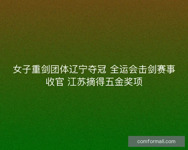 女子重剑团体辽宁夺冠 全运会击剑赛事收官 江苏摘得五金奖项