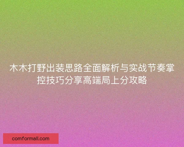 木木打野出装思路全面解析与实战节奏掌控技巧分享高端局上分攻略
